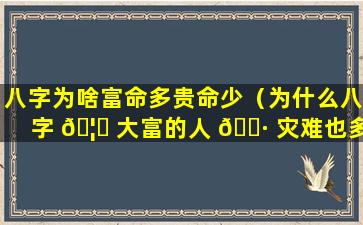 八字为啥富命多贵命少（为什么八字 🦊 大富的人 🕷 灾难也多）